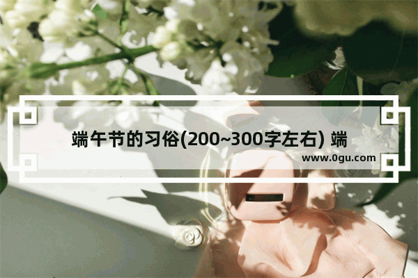 端午节的习俗(200~300字左右) 端午节的习俗200字