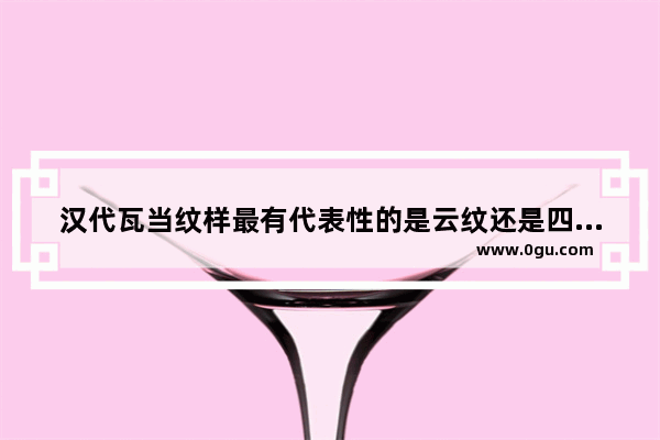 汉代瓦当纹样最有代表性的是云纹还是四神纹,中国历史经典纹样