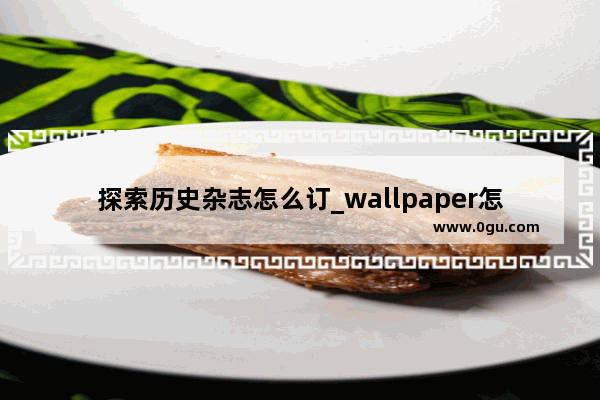 探索历史杂志怎么订_wallpaper怎么查看历史订阅记录