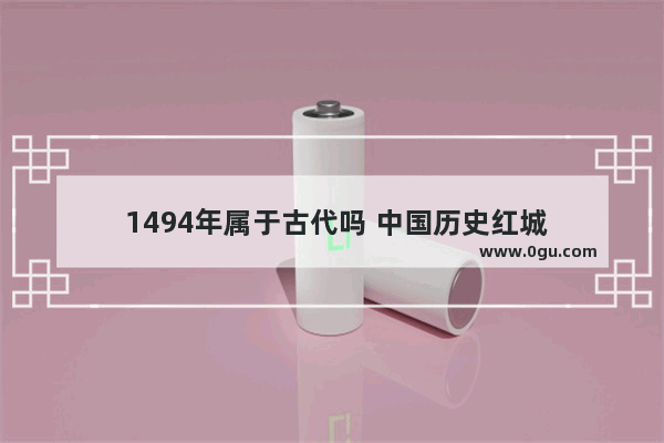  1494年属于古代吗 中国历史红城