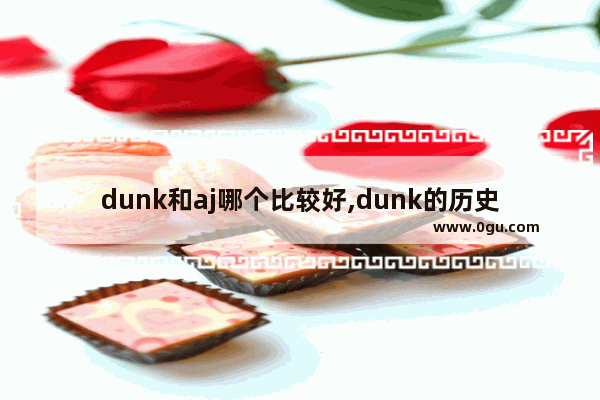 dunk和aj哪个比较好,dunk的历史文化