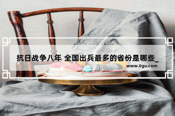 抗日战争八年 全国出兵最多的省份是哪些_日军侵华总兵力