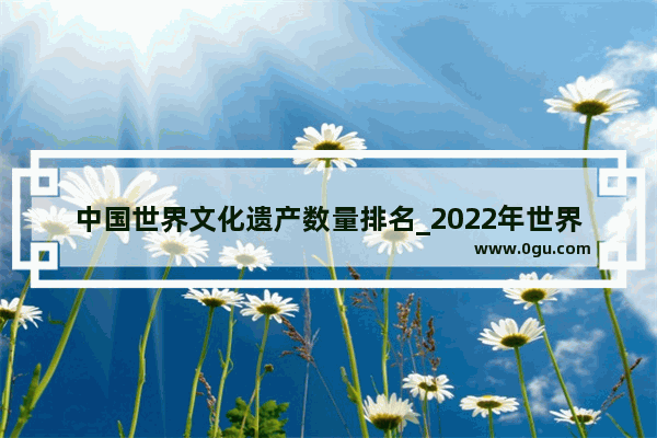 中国世界文化遗产数量排名_2022年世界遗产国家排名