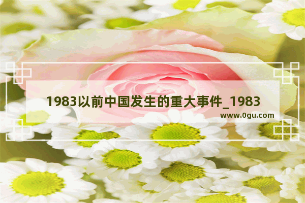 1983以前中国发生的重大事件_1983年地球发生了什么