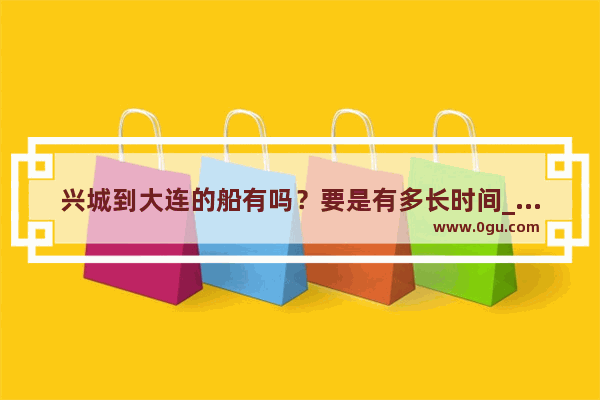 兴城到大连的船有吗？要是有多长时间_成都兴城2021队员名单