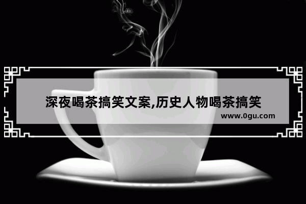 深夜喝茶搞笑文案,历史人物喝茶搞笑