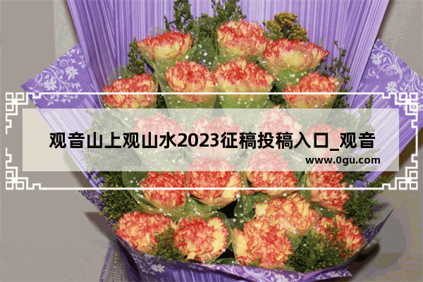 观音山上观山水2023征稿投稿入口_观音山上观山水2023征稿投稿入口