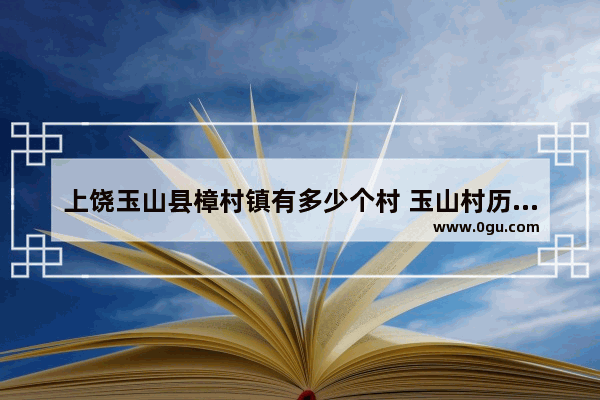 上饶玉山县樟村镇有多少个村 玉山村历史文化