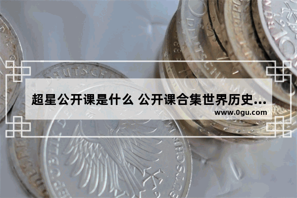 超星公开课是什么 公开课合集世界历史已完结