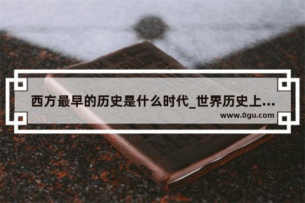 西方最早的历史是什么时代_世界历史上的西方文明书籍