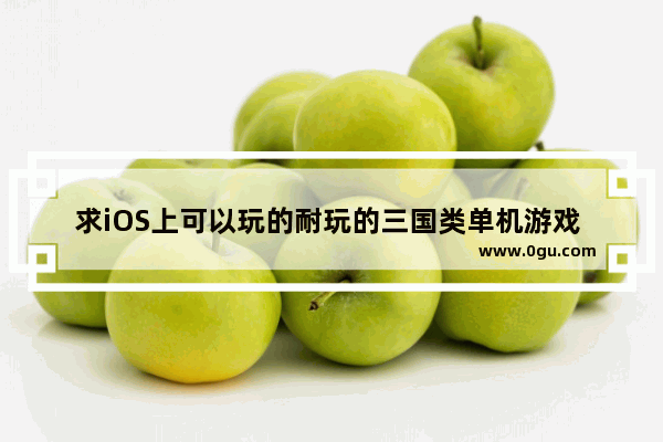 求iOS上可以玩的耐玩的三国类单机游戏 中国历史题材的游戏