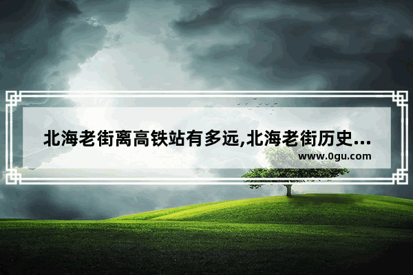 北海老街离高铁站有多远,北海老街历史文化规划