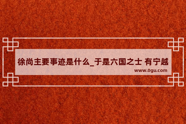 徐尚主要事迹是什么_于是六国之士 有宁越什么意思