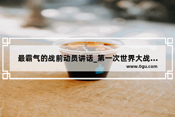 最霸气的战前动员讲话_第一次世界大战是在什么时候?中国有没有参战