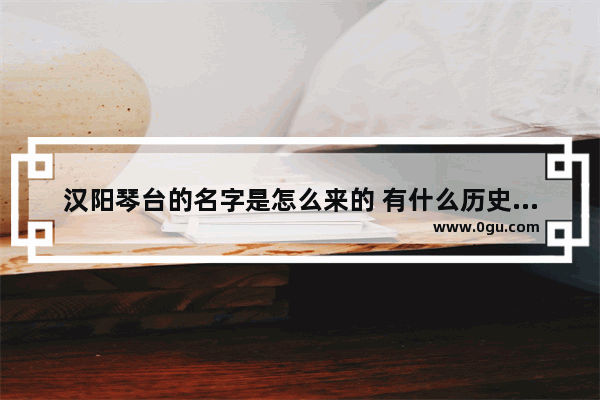 汉阳琴台的名字是怎么来的 有什么历史故事吗?还有一个叫琴断口的地方_武汉历史上发生过地震吗