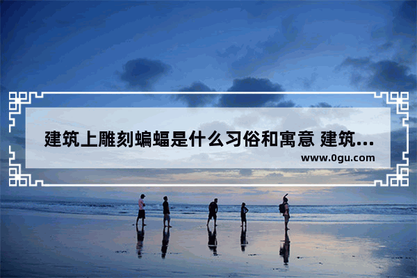 建筑上雕刻蝙蝠是什么习俗和寓意 建筑习俗