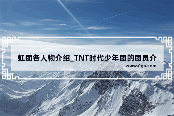 虹团各人物介绍_TNT时代少年团的团员介绍