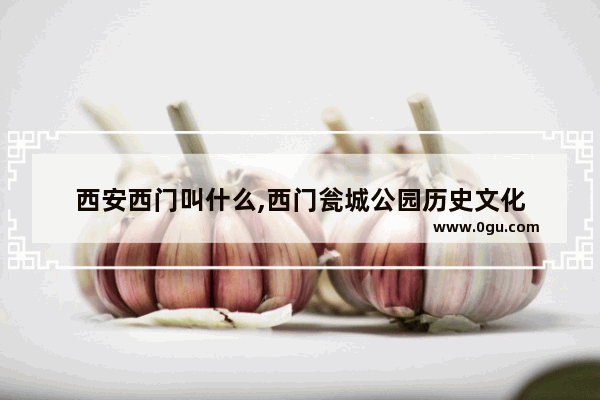 西安西门叫什么,西门瓮城公园历史文化