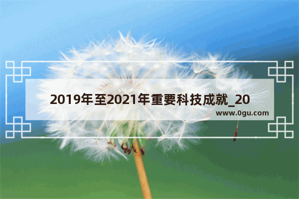 2019年至2021年重要科技成就_2021年至2019年的科技成就有哪些