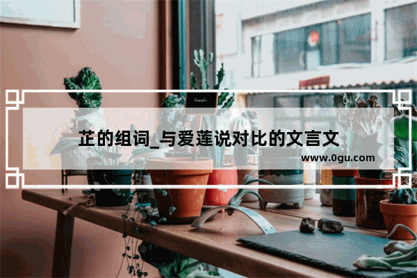 芷的组词_与爱莲说对比的文言文