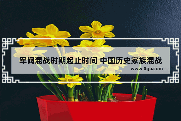 军阀混战时期起止时间 中国历史家族混战