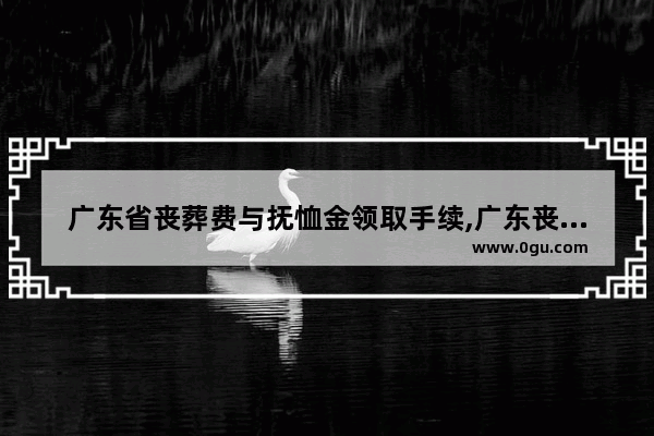 广东省丧葬费与抚恤金领取手续,广东丧葬习俗