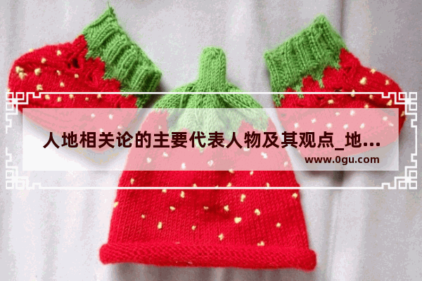 人地相关论的主要代表人物及其观点_地理环境的优缺点