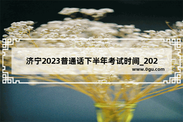 济宁2023普通话下半年考试时间_2021年山东合格考什么开始