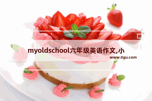 myoldschool六年级英语作文,小学六年英语作文