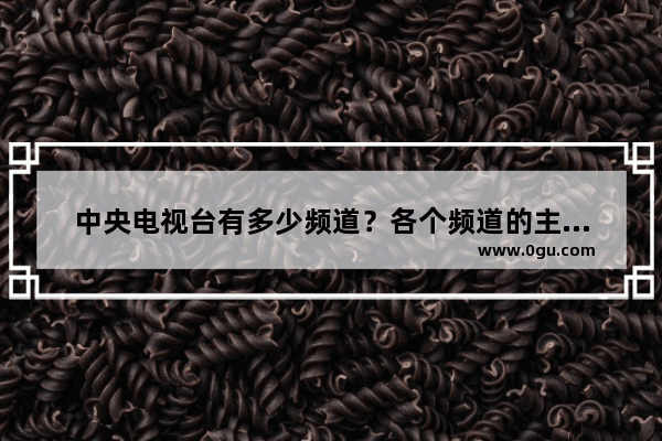 中央电视台有多少频道？各个频道的主题是什么 五套小学英语