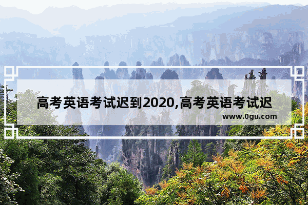 高考英语考试迟到2020,高考英语考试迟到2020