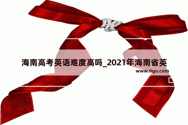 海南高考英语难度高吗_2021年海南省英语中考考试大纲