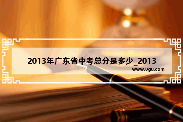 2013年广东省中考总分是多少_2013年广东中山中考总分