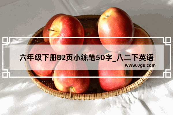 六年级下册82页小练笔50字_八二下英语语法