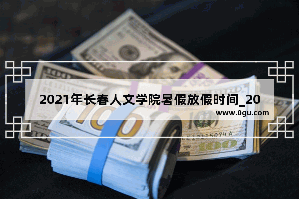 2021年长春人文学院暑假放假时间_2021年湖南人文科技学院专升本收费