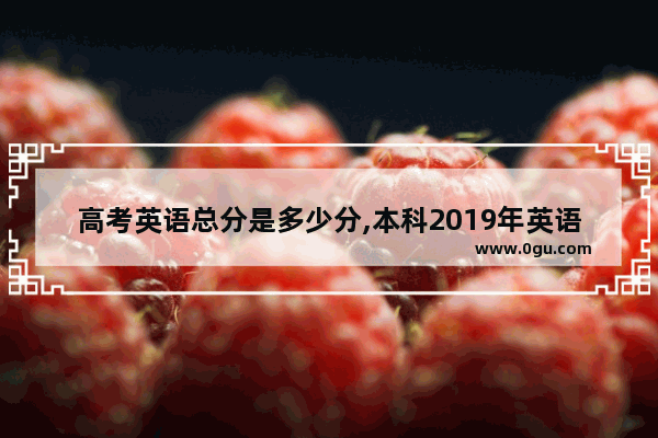 高考英语总分是多少分,本科2019年英语考试