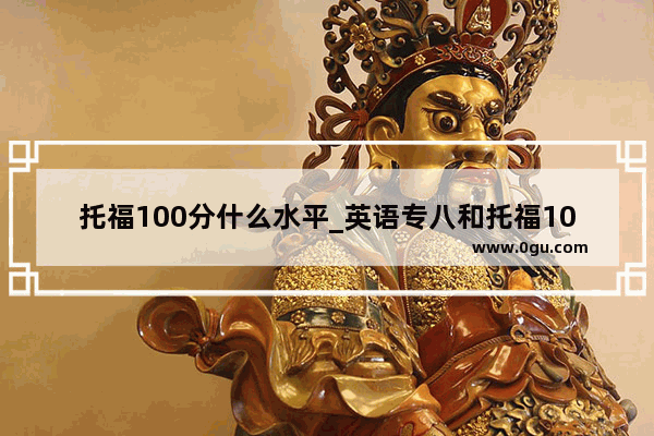 托福100分什么水平_英语专八和托福100分哪个水平高