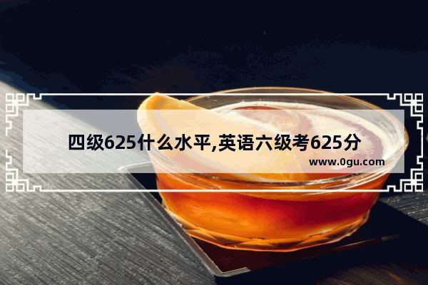 四级625什么水平,英语六级考625分