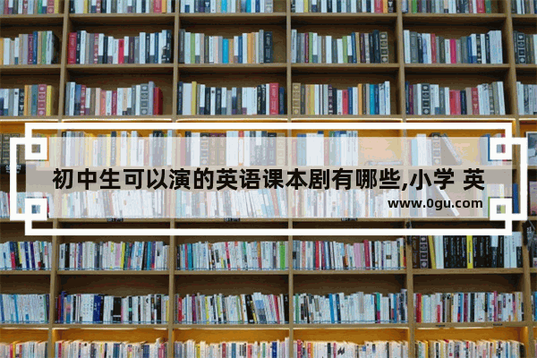 初中生可以演的英语课本剧有哪些,小学 英语 剧