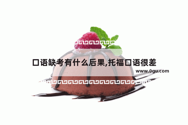 口语缺考有什么后果,托福口语很差