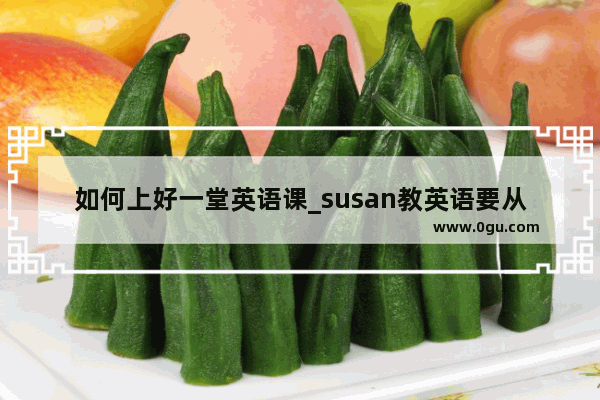 如何上好一堂英语课_susan教英语要从哪里入手教