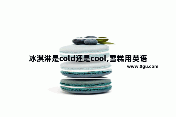 冰淇淋是cold还是cool,雪糕用英语怎么说