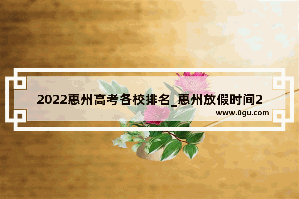 2022惠州高考各校排名_惠州放假时间2022年寒假