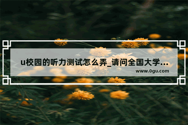 u校园的听力测试怎么弄_请问全国大学生英语竞赛听力是英式英语还是美式