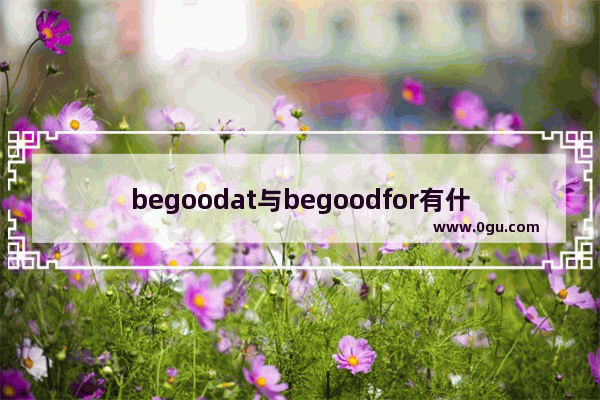 begoodat与begoodfor有什么区别？begoodat 擅长 英语