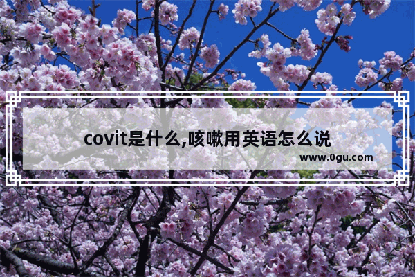 covit是什么,咳嗽用英语怎么说