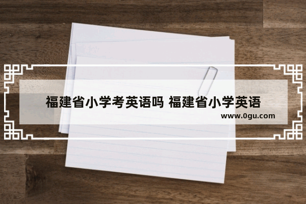 福建省小学考英语吗 福建省小学英语