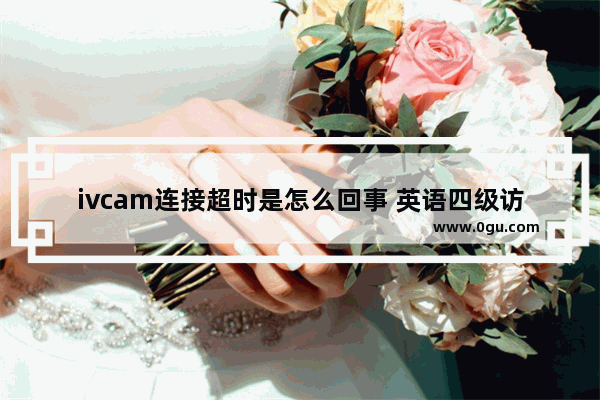 ivcam连接超时是怎么回事 英语四级访问超时