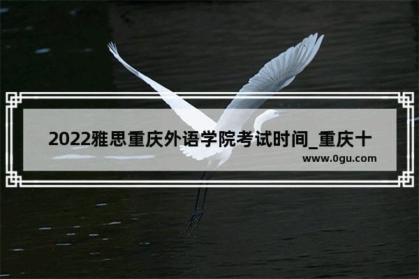 2022雅思重庆外语学院考试时间_重庆十大雅思培训机构哪个好