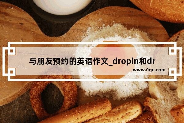 与朋友预约的英语作文_dropin和dropby有什么区别啊